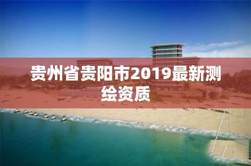 貴州省貴陽市2019最新測繪資質(zhì)