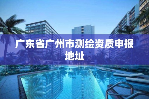 廣東省廣州市測繪資質申報地址