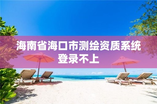 海南省海口市測(cè)繪資質(zhì)系統(tǒng)登錄不上