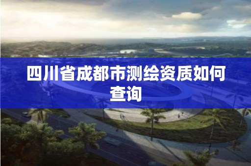 四川省成都市測繪資質如何查詢