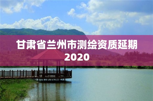 甘肅省蘭州市測繪資質延期2020