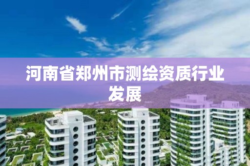 河南省鄭州市測繪資質行業發展