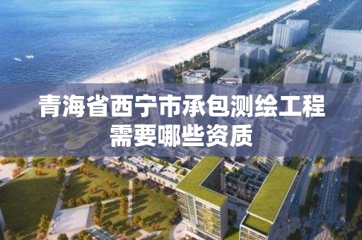 青海省西寧市承包測繪工程需要哪些資質