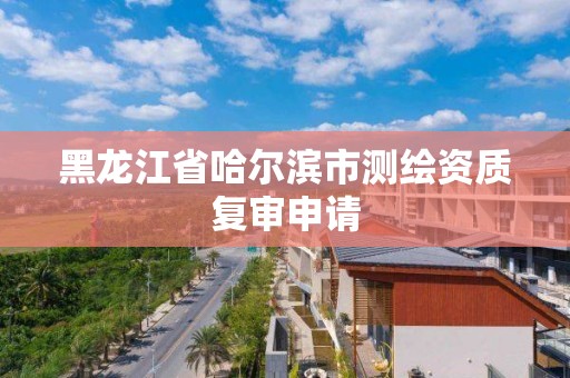 黑龍江省哈爾濱市測繪資質復審申請