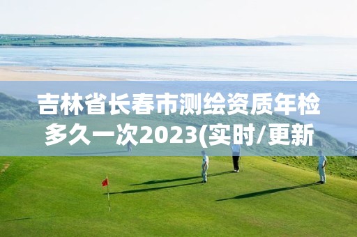 吉林省長春市測繪資質(zhì)年檢多久一次2023(實(shí)時(shí)/更新中)