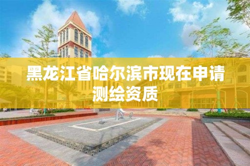 黑龍江省哈爾濱市現(xiàn)在申請(qǐng)測(cè)繪資質(zhì)