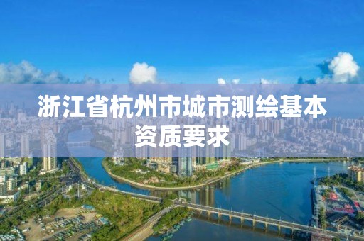 浙江省杭州市城市測繪基本資質(zhì)要求