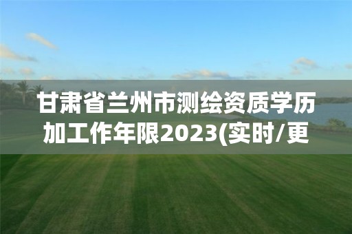 甘肅省蘭州市測繪資質(zhì)學歷加工作年限2023(實時/更新中)