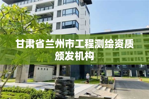 甘肅省蘭州市工程測繪資質頒發機構