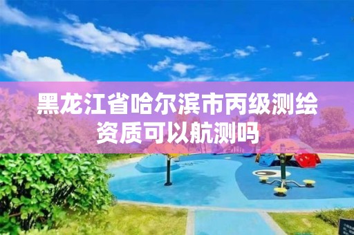 黑龍江省哈爾濱市丙級測繪資質可以航測嗎