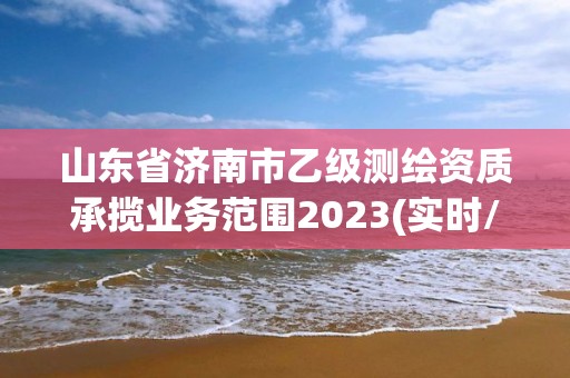 山東省濟(jì)南市乙級(jí)測繪資質(zhì)承攬業(yè)務(wù)范圍2023(實(shí)時(shí)/更新中)