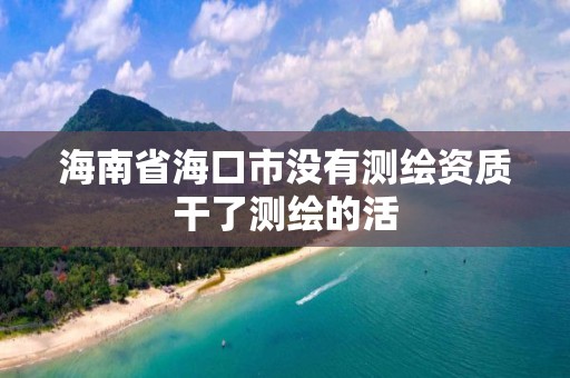 海南省海口市沒有測繪資質干了測繪的活