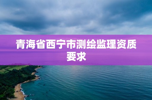 青海省西寧市測繪監理資質要求