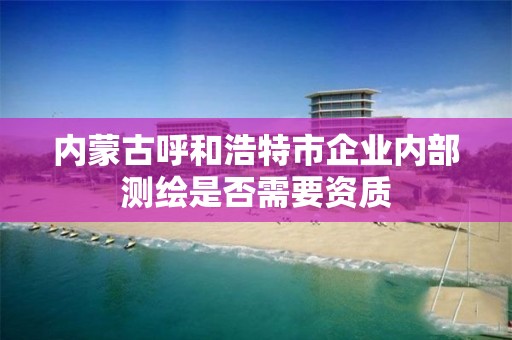 內(nèi)蒙古呼和浩特市企業(yè)內(nèi)部測繪是否需要資質(zhì)