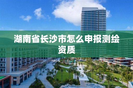 湖南省長沙市怎么申報測繪資質