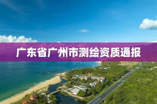 廣東省廣州市測繪資質通報