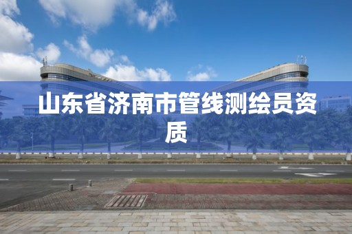 山東省濟南市管線測繪員資質