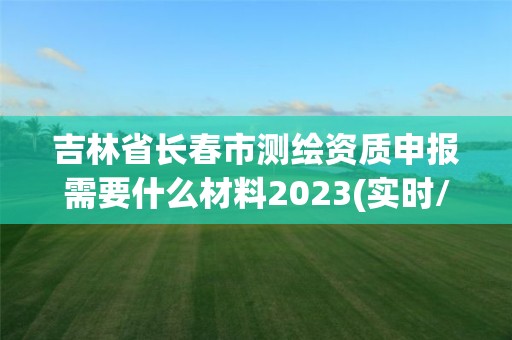 吉林省長春市測繪資質申報需要什么材料2023(實時/更新中)