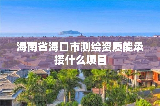 海南省海口市測繪資質能承接什么項目