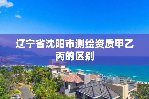 遼寧省沈陽市測繪資質甲乙丙的區別