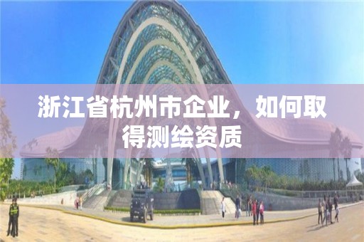 浙江省杭州市企業，如何取得測繪資質