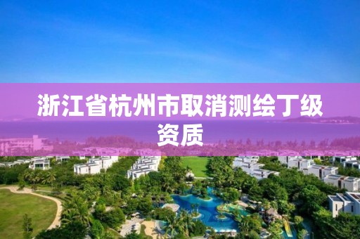 浙江省杭州市取消測繪丁級資質