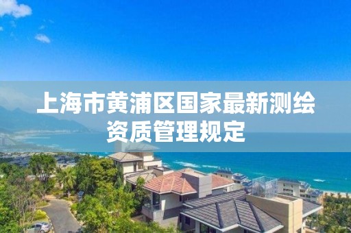 上海市黃浦區國家最新測繪資質管理規定