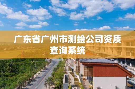 廣東省廣州市測繪公司資質查詢系統