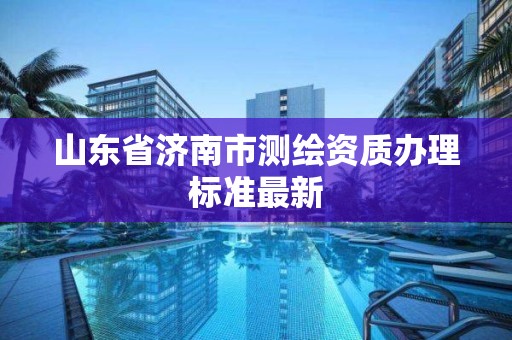 山東省濟南市測繪資質辦理標準最新