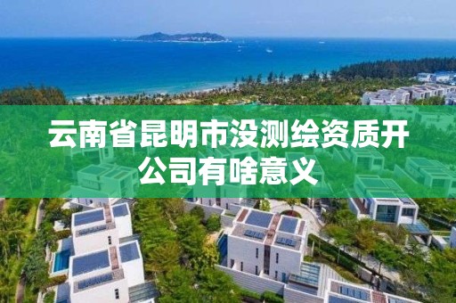 云南省昆明市沒測繪資質開公司有啥意義