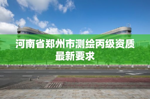 河南省鄭州市測繪丙級資質最新要求