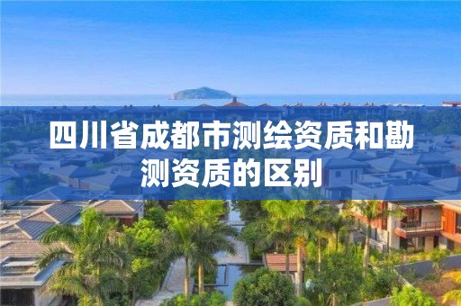 四川省成都市測繪資質和勘測資質的區別