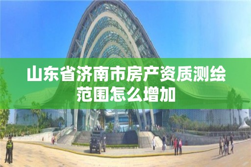 山東省濟南市房產資質測繪范圍怎么增加