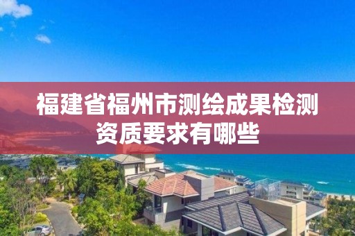 福建省福州市測繪成果檢測資質要求有哪些