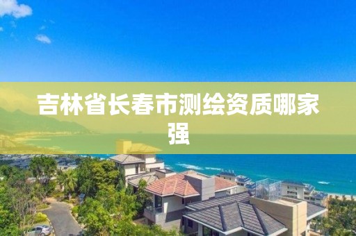 吉林省長春市測繪資質(zhì)哪家強