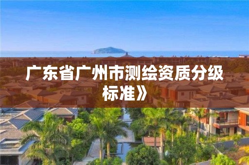 廣東省廣州市測(cè)繪資質(zhì)分級(jí)標(biāo)準(zhǔn)》