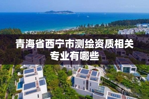 青海省西寧市測繪資質相關專業有哪些