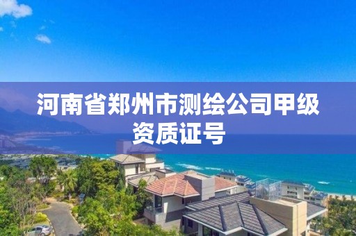 河南省鄭州市測繪公司甲級資質證號