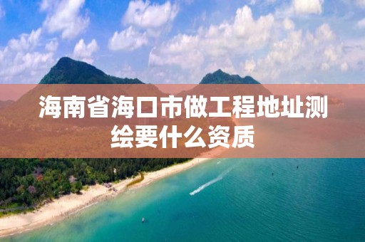 海南省海口市做工程地址測繪要什么資質(zhì)