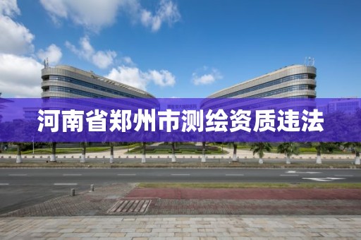 河南省鄭州市測繪資質違法