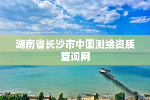 湖南省長沙市中國測繪資質查詢網