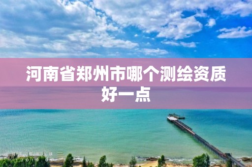 河南省鄭州市哪個測繪資質好一點