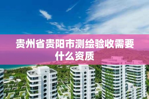 貴州省貴陽市測繪驗收需要什么資質