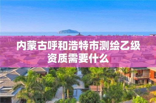 內(nèi)蒙古呼和浩特市測(cè)繪乙級(jí)資質(zhì)需要什么