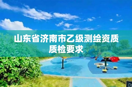 山東省濟(jì)南市乙級(jí)測(cè)繪資質(zhì)質(zhì)檢要求