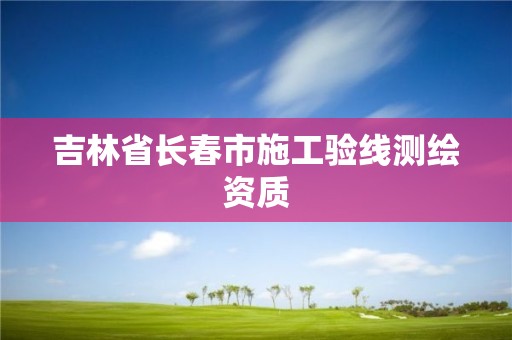 吉林省長春市施工驗(yàn)線測繪資質(zhì)