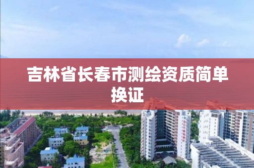 吉林省長春市測繪資質簡單換證