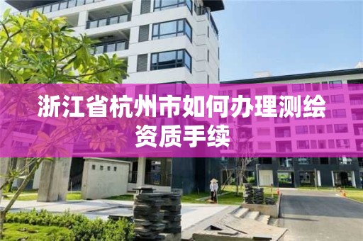 浙江省杭州市如何辦理測(cè)繪資質(zhì)手續(xù)