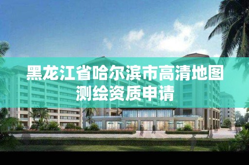 黑龍江省哈爾濱市高清地圖測繪資質申請