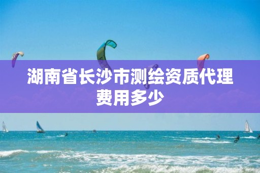 湖南省長沙市測繪資質(zhì)代理費用多少